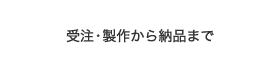 受注・製作から納品まで